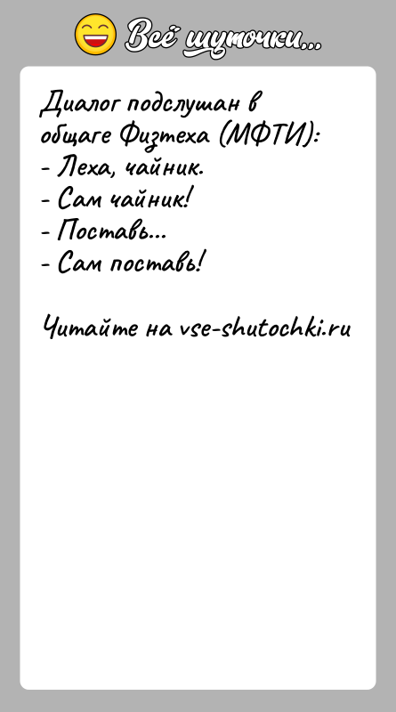 История: Диалог подслушан в общаге Физтеха (МФТИ):- Леха, чайник.- Сам чайник!- Поставь...- Сам поставь!