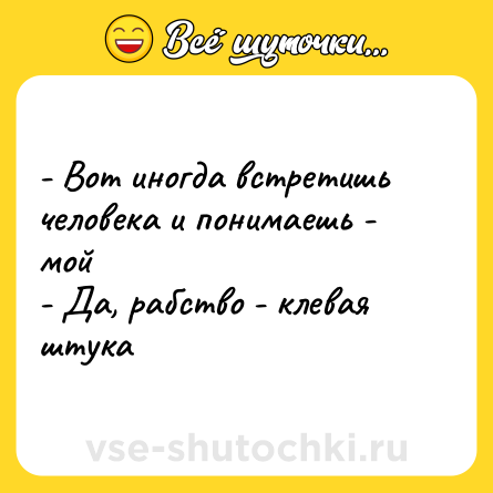 Шутка: - Вот иногда встретишь человека и понимаешь - мой<br>- Да, рабство - клевая штука