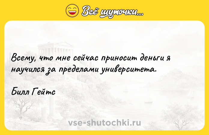 Цитата: Всему, что мне сейчас приносит деньги я научился за пределами университета.Билл Гейтс