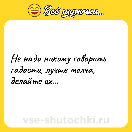 Шутка: Не надо никому говорить гадости, лучше молча, делайте их...
