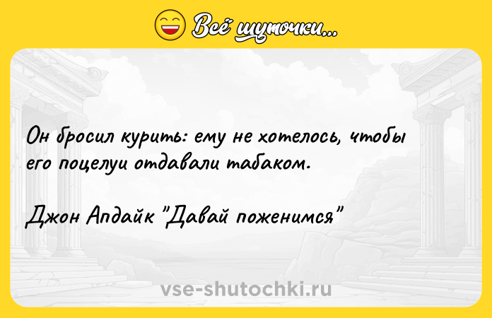 Цитата: Он бросил курить: ему не хотелось, чтобы его поцелуи отдавали табаком.Джон Апдайк Давай поженимся