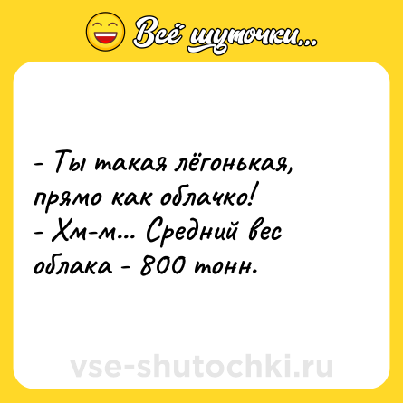 Шутка: - Ты такая лёгонькая, прямо как облачко!<br>- Хм-м... Средний вес облака - 800 тонн.