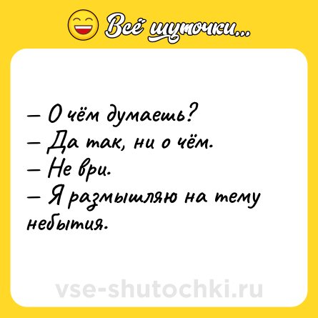 Шутка: — О чём думаешь? <br>— Да так, ни о чём. <br>— Не ври. <br>— Я размышляю на тему небытия.