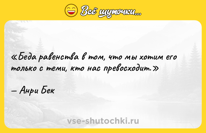 Цитата: Беда равенства в том, что мы хотим его только с теми, кто нас превосходит. Анри Бек