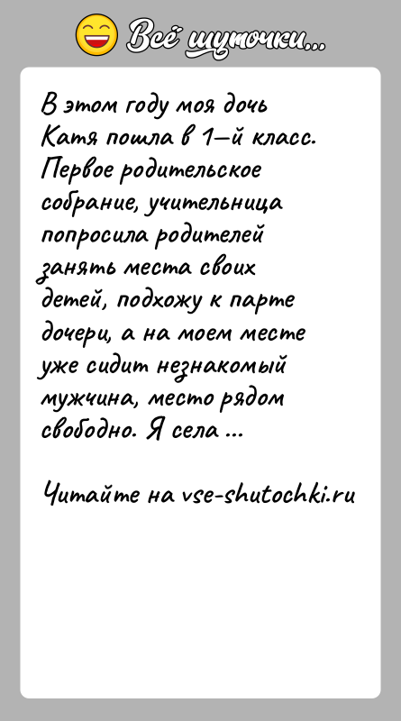 История: В этом году моя дочь Катя пошла в 1 й класс. Первое родительское собрание, учительница попросила родителей занять места своих детей,