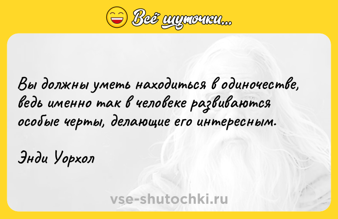 Цитата: Вы должны уметь находиться в одиночестве, ведь именно так в человеке развиваются особые черты, делающие его интересным. Энди Уорхол