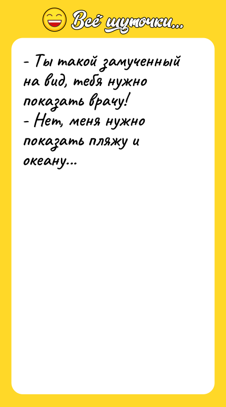 Шутка: - Ты такой замученный на вид, тебя нужно показать врачу!- Нет, меня нужно показать пляжу и океану...