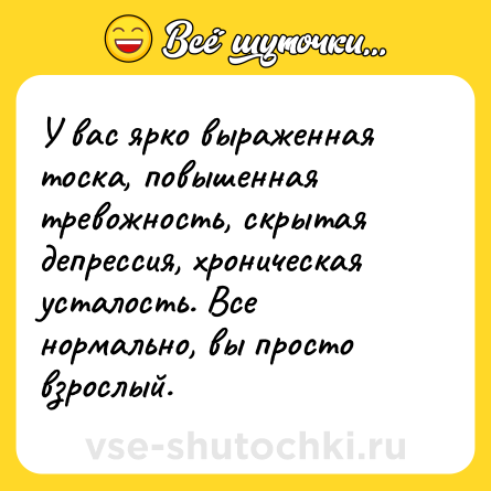 Шутка: У вас ярко выраженная тоска, повышенная тревожность, скрытая депрессия, хроническая усталость. Все нормально, вы просто взрослый.