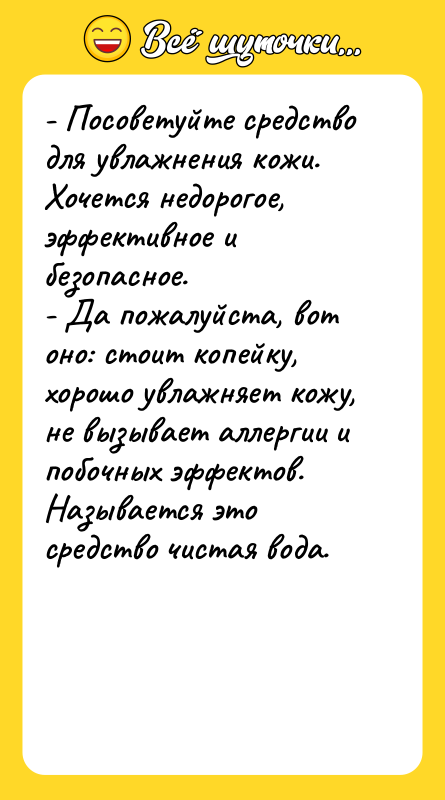 Шутка: - Посоветуйте средство для увлажнения кожи. Хочется недорогое, эффективное и безопасное.- Да пожалуйста, вот оно: стоит копейку, хорошо увлажняет кожу, не вызывает аллергии и побочных эффектов. Называется это средство чистая вода.