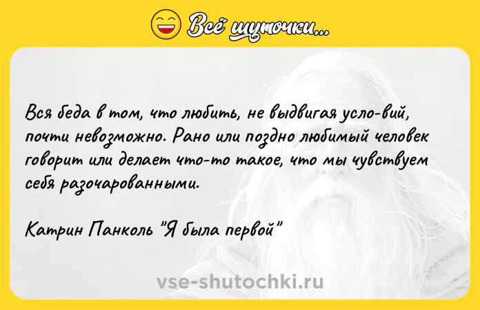 Цитата: Вся беда в том, что любить, не выдвигая усло вий, почти невозможно. Рано или поздно любимый человек говорит или делает что-то такое, что мы чувствуем себя разочарованными.Катрин Панколь Я была первой