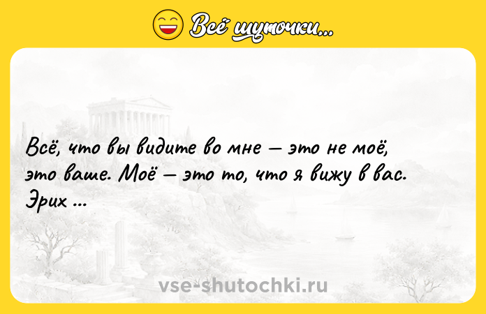 Цитата: Всё, что вы видите во мне это не моё, это ваше. Моё это то, что я вижу в вас. Эрих Мария Ремарк