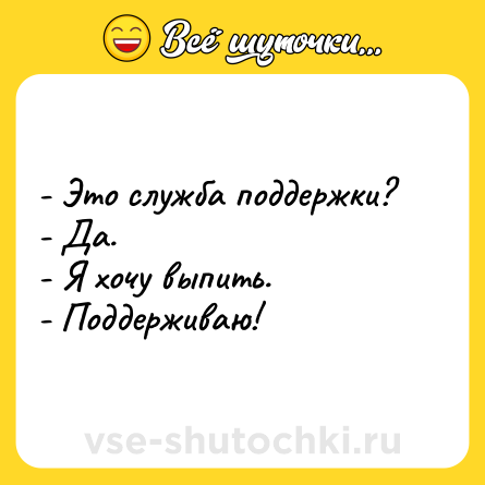 Шутка: - Это служба поддержки?<br>- Да.<br>- Я хочу выпить.<br>- Поддерживаю!
