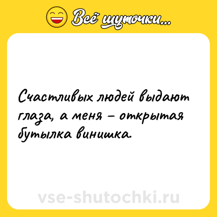 Шутка: Счастливых людей выдают глаза, а меня – открытая бутылка винишка.