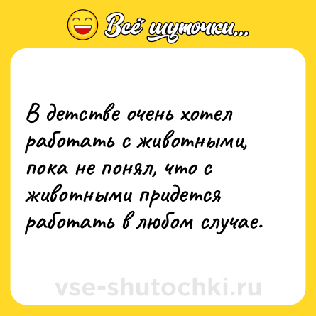Шутка: В детстве очень хотел работать с животными, пока не понял, что с животными придется работать в любом случае.