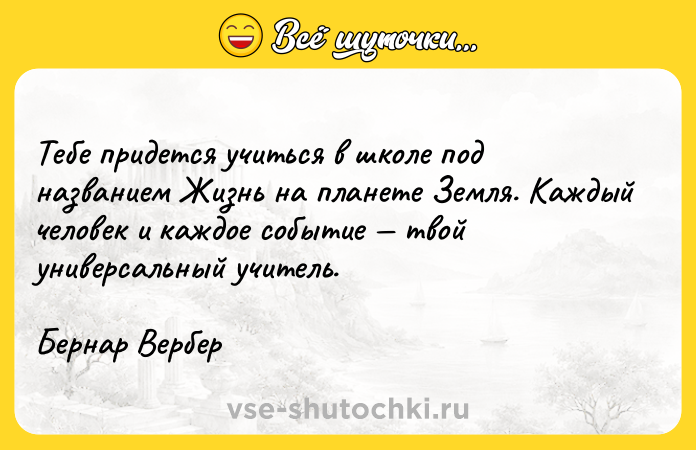 Цитата: Тебе придется учиться в школе под названием Жизнь на планете Земля. Каждый человек и каждое событие твой универсальный учитель. Бернар Вербер
