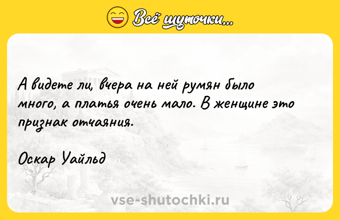 Цитата: А видете ли, вчера на ней румян было много, а платья очень мало. В женщине это признак отчаяния. Оскар Уайльд