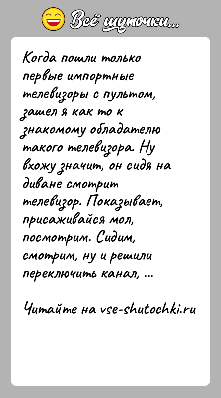 История: Когда пошли только первые импортные телевизоры с пультом, зашел я как то к знакомому обладателю такого телевизора. Ну вхожу значит,
