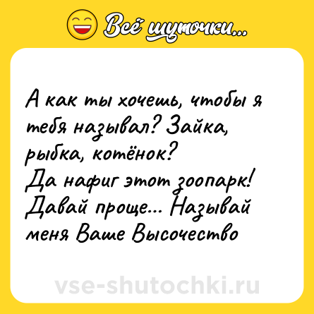 Шутка: А как ты хочешь, чтобы я тебя называл? Зайка, рыбка, котёнок?<br>Да нафиг этот зоопарк! Давай проще… Называй меня Ваше Высочество