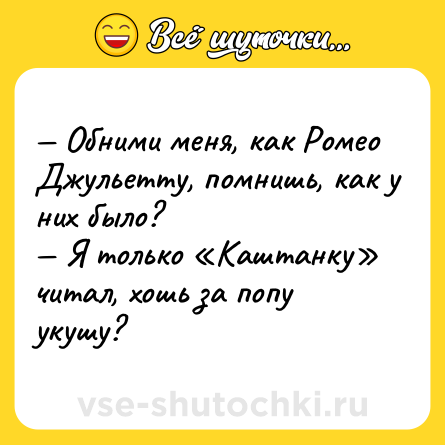 Шутка: — Обними меня, как Ромео Джульетту, помнишь, как у них было? <br>— Я только «Каштанку» читал, хошь за попу укушу?
