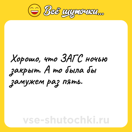 Шутка: Хорошо, что ЗАГС ночью закрыт. А то была бы замужем раз пять.
