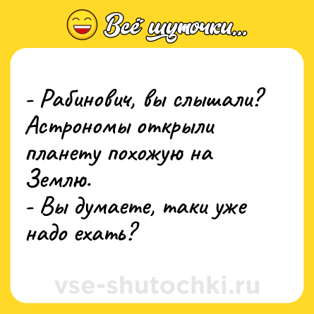 Шутка: - Рабинович, вы слышали? Астрономы открыли планету похожую на Землю.<br>- Вы думаете, таки уже надо ехать?