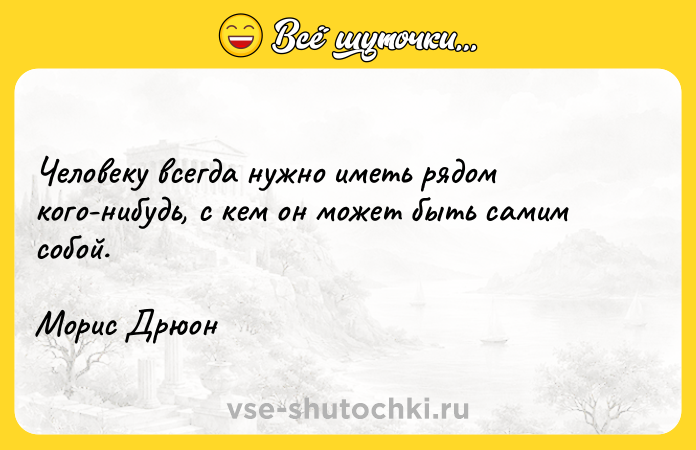 Цитата: Человеку всегда нужно иметь рядом кого-нибудь, с кем он может быть самим собой.Морис Дрюон