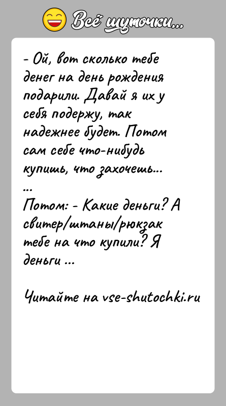 История: - Ой, вот сколько тебе денег на день рождения подарили. Давай я их у себя подержу, так надежнее будет. Потом