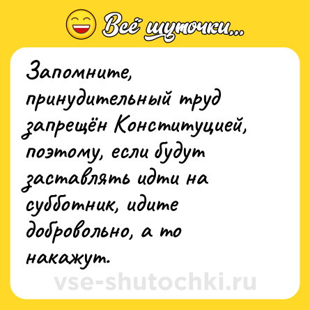 Шутка: Запомните, принудительный труд запрещён Конституцией, поэтому, если будут заставлять идти на субботник, идите добровольно, а то накажут.