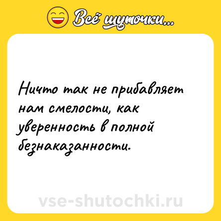 Шутка: Ничто так не прибавляет нам смелости, как уверенность в полной безнаказанности.