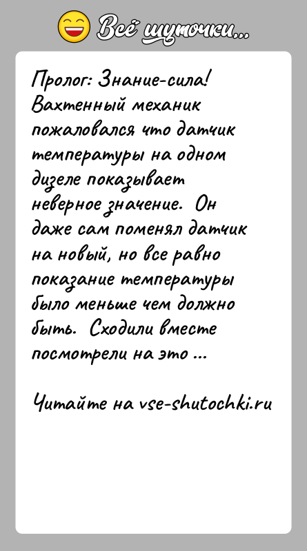История: Пролог: Знание-сила!Вахтенный механик пожаловался что датчик температуры на одном дизеле показывает неверное значение. Он даже сам поменял датчик на