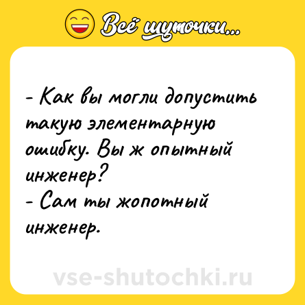 Шутка: - Как вы могли допустить такую элементарную ошибку. Вы ж опытный инженер?<br>- Сам ты жопотный инженер.