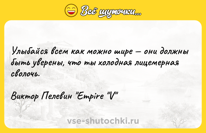 Цитата: Улыбайся всем как можно шире они должны быть уверены, что ты холодная лицемерная сволочь.Виктор Пелевин Empire V