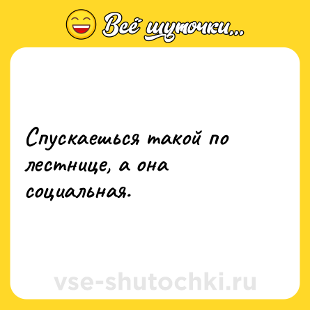 Шутка: Спускаешься такой по лестнице, а она социальная.
