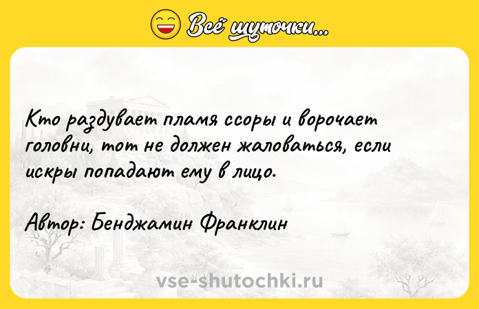 Цитата: Кто раздувает пламя ссоры и ворочает головни, тот не должен жаловаться, если искры попадают ему в лицо.Автор: Бенджамин Франклин