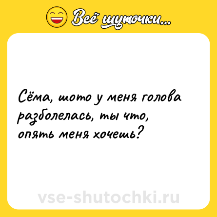 Шутка: Сёма, шото у меня голова разболелась, ты что, опять меня хочешь?