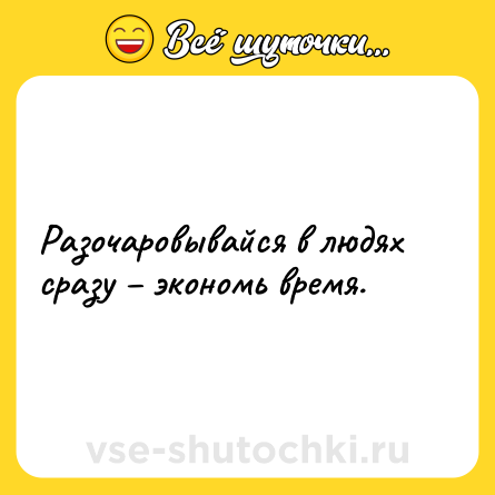 Шутка: Разочаровывайся в людях сразу – экономь время.