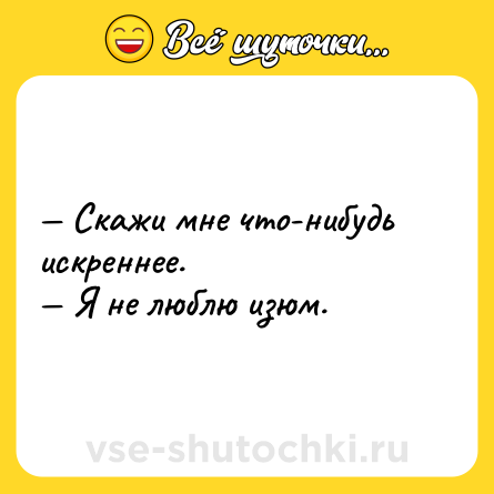 Шутка: — Скажи мне что-нибудь искреннее. <br>— Я не люблю изюм.
