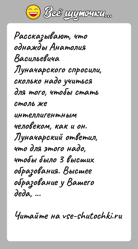 История: Рассказывают, что однажды Анатолия Васильевича Луначарского спросили, сколько надо учиться для того, чтобы стать столь же интеллигентным человеком, как и