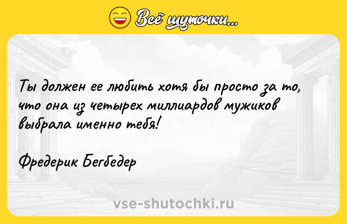 Цитата: Ты должен ее любить хотя бы просто за то, что она из четырех миллиардов мужиков выбрала именно тебя!Фредерик Бегбедер