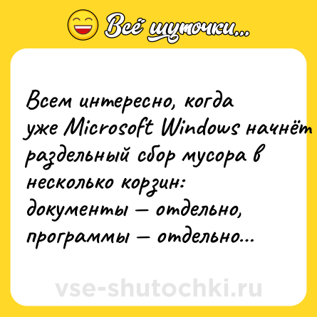 Шутка: Всем интересно, когда уже Microsoft Windows начнёт раздельный сбор мусора в несколько корзин: документы — отдельно, программы — отдельно…
