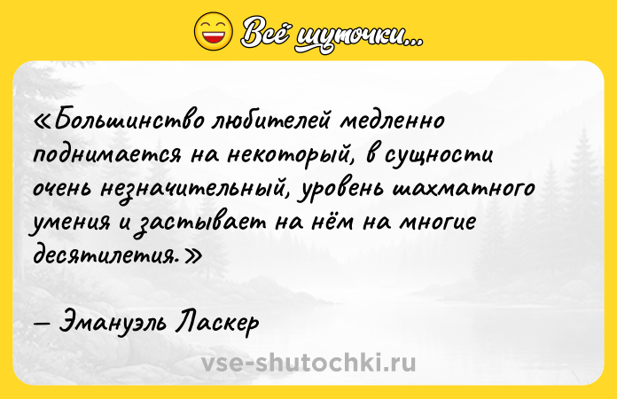 Цитата: Большинство любителей медленно поднимается на некоторый, в сущности очень незначительный, уровень шахматного умения и застывает на нём на многие десятилетия.Эмануэль Ласкер