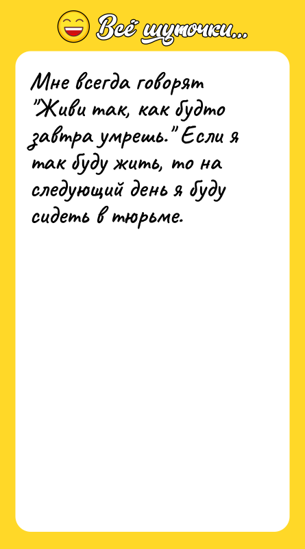 Мне всегда говорят "Живи так, как будто завтра умрешь." Если
