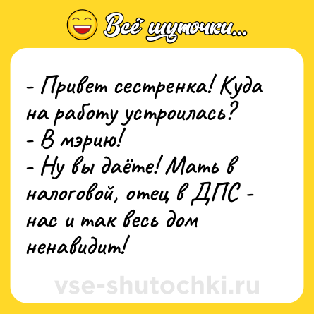 Шутка: - Привет сестренка! Куда на работу устроилась?<br>- В мэрию!<br>- Ну вы даёте! Мать в налоговой, отец в ДПС - нас и так весь дом ненавидит!