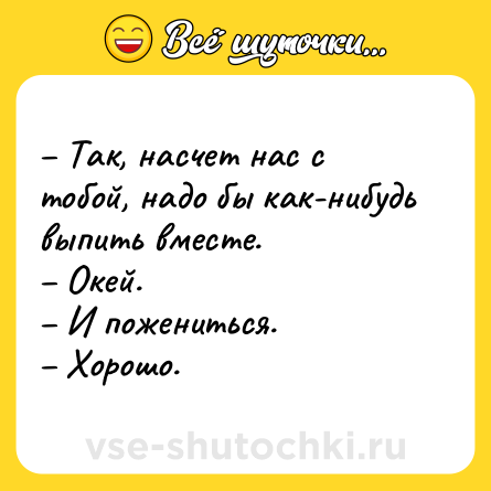 Шутка: – Так, насчет нас с тобой, надо бы как-нибудь выпить вместе.<br>– Окей.<br>– И пожениться.<br>– Хорошо.