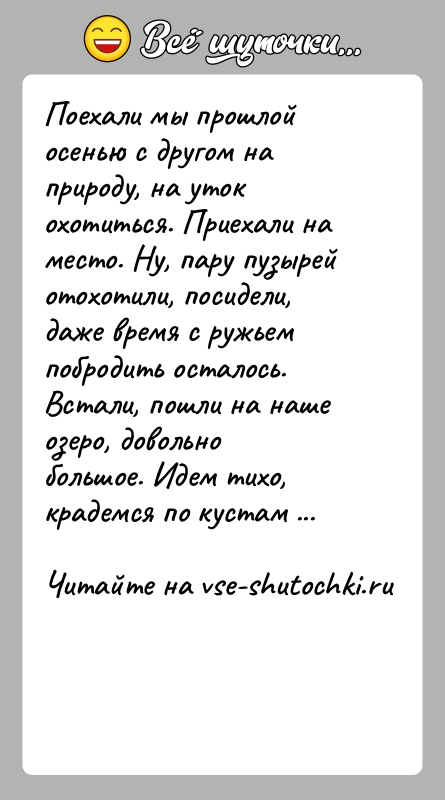 История: Поехали мы прошлой осенью с другом на природу, на уток охотиться. Приехали на место. Ну, пару пузырей отохотили, посидели, даже