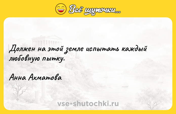 Цитата: Должен на этой земле испытать каждый любовную пытку.Анна Ахматова