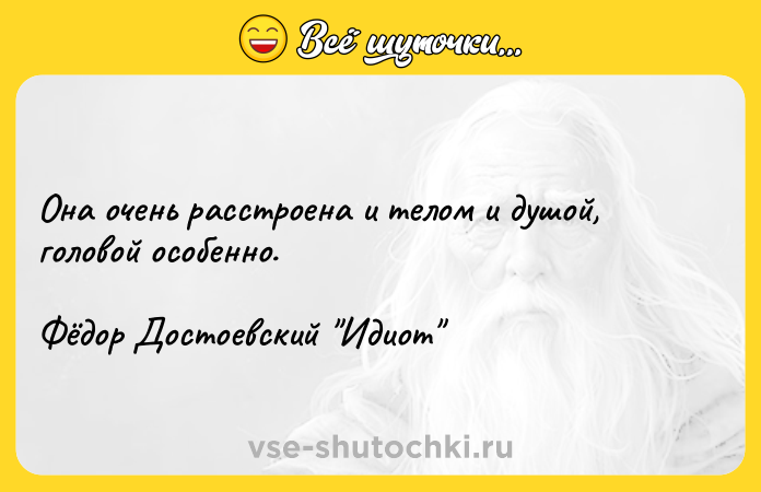 Цитата: Она очень расстроена и телом и душой, головой особенно. Фёдор Достоевский Идиот