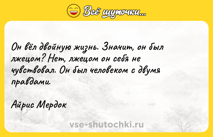 Цитата: Он вёл двойную жизнь. Значит, он был лжецом? Нет, лжецом он себя не чувствовал. Он был человеком с двумя правдами.Айрис Мердок