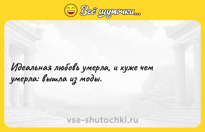 Цитата: Идеальная любовь умерла, и хуже чем умерла: вышла из моды.