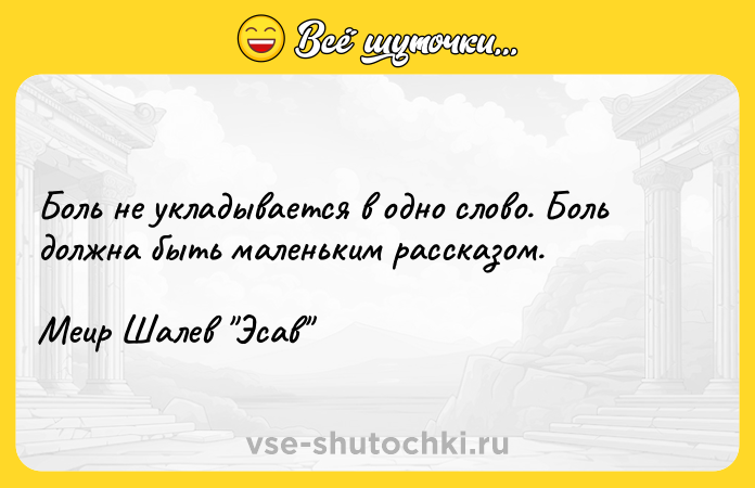 Цитата: Боль не укладывается в одно слово. Боль должна быть маленьким рассказом.Меир Шалев Эсав